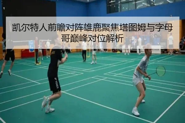 凯尔特人前瞻对阵雄鹿聚焦塔图姆与字母哥巅峰对位解析