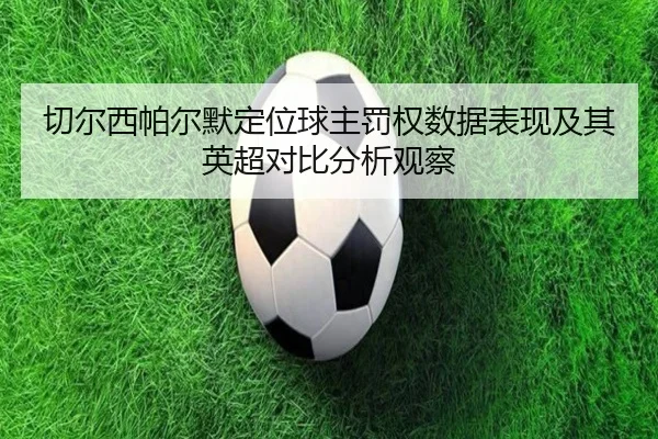 切尔西帕尔默定位球主罚权数据表现及其英超对比分析观察