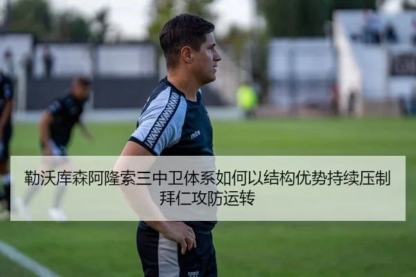 勒沃库森阿隆索三中卫体系如何以结构优势持续压制拜仁攻防运转