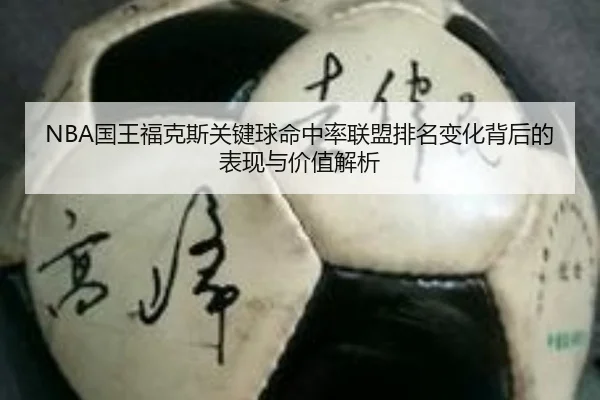 NBA国王福克斯关键球命中率联盟排名变化背后的表现与价值解析