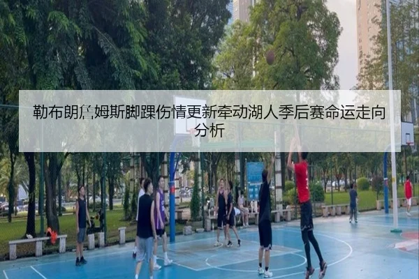 勒布朗詹姆斯脚踝伤情更新牵动湖人季后赛命运走向分析