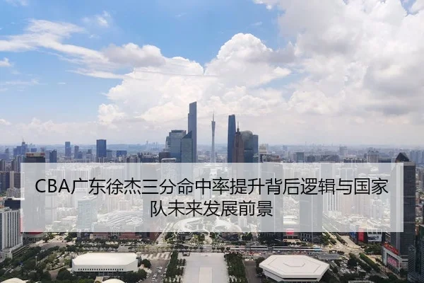 CBA广东徐杰三分命中率提升背后逻辑与国家队未来发展前景