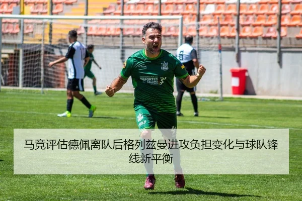 马竞评估德佩离队后格列兹曼进攻负担变化与球队锋线新平衡