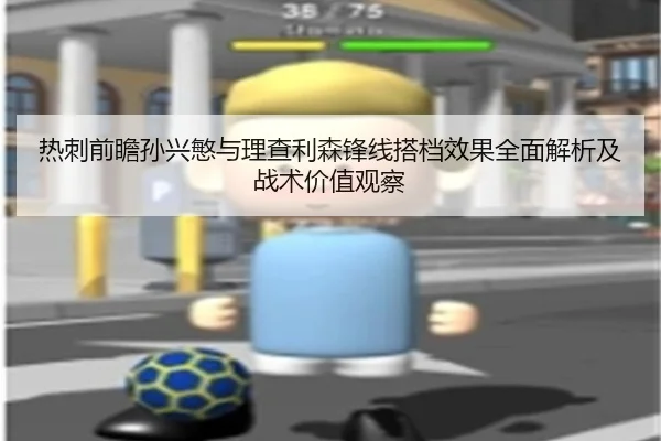 热刺前瞻孙兴慜与理查利森锋线搭档效果全面解析及战术价值观察
