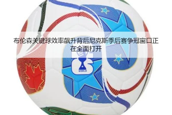 布伦森关键球效率飙升背后尼克斯季后赛争冠窗口正在全面打开