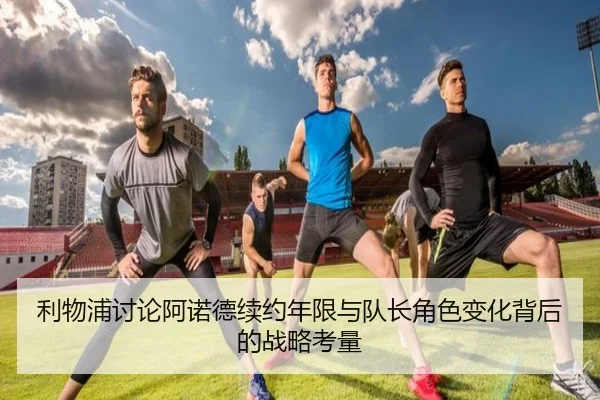 利物浦讨论阿诺德续约年限与队长角色变化背后的战略考量