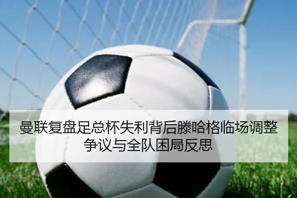 曼联复盘足总杯失利背后滕哈格临场调整争议与全队困局反思