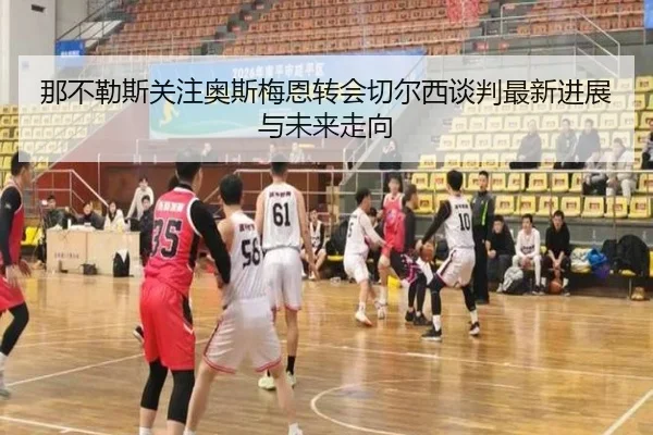 那不勒斯关注奥斯梅恩转会切尔西谈判最新进展与未来走向
