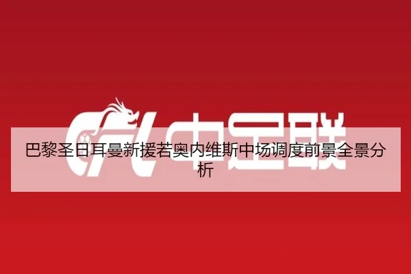 巴黎圣日耳曼新援若奥内维斯中场调度前景全景分析