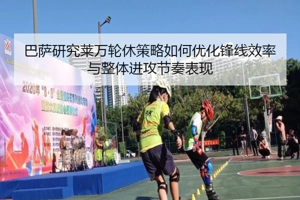 巴萨研究莱万轮休策略如何优化锋线效率与整体进攻节奏表现