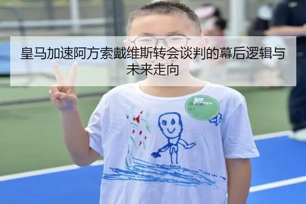 皇马加速阿方索戴维斯转会谈判的幕后逻辑与未来走向