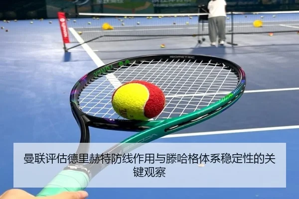 曼联评估德里赫特防线作用与滕哈格体系稳定性的关键观察
