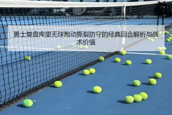 勇士复盘库里无球跑动撕裂防守的经典回合解析与战术价值