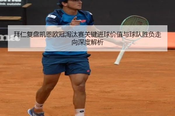 拜仁复盘凯恩欧冠淘汰赛关键进球价值与球队胜负走向深度解析