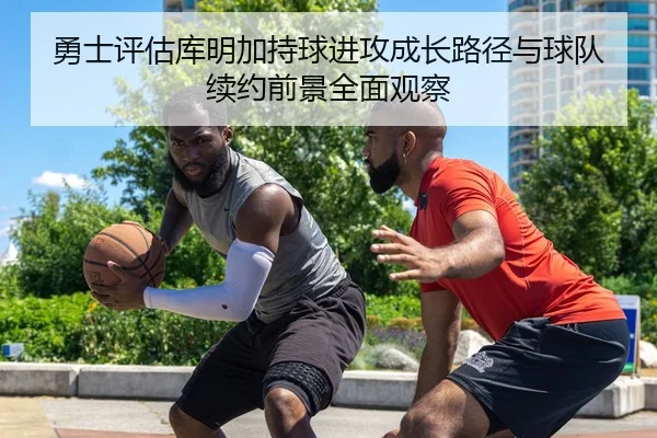 勇士评估库明加持球进攻成长路径与球队续约前景全面观察