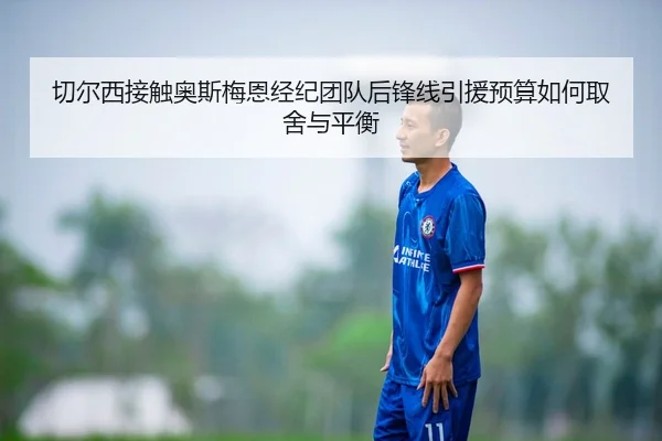 切尔西接触奥斯梅恩经纪团队后锋线引援预算如何取舍与平衡