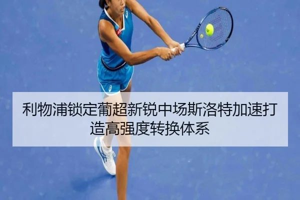 利物浦锁定葡超新锐中场斯洛特加速打造高强度转换体系